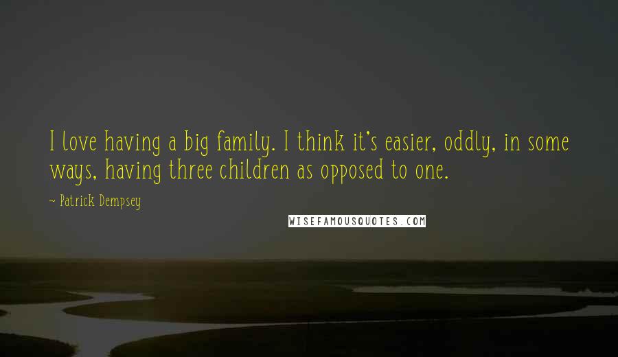 Patrick Dempsey Quotes: I love having a big family. I think it's easier, oddly, in some ways, having three children as opposed to one.