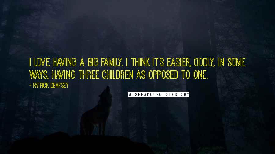 Patrick Dempsey Quotes: I love having a big family. I think it's easier, oddly, in some ways, having three children as opposed to one.