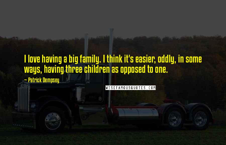 Patrick Dempsey Quotes: I love having a big family. I think it's easier, oddly, in some ways, having three children as opposed to one.