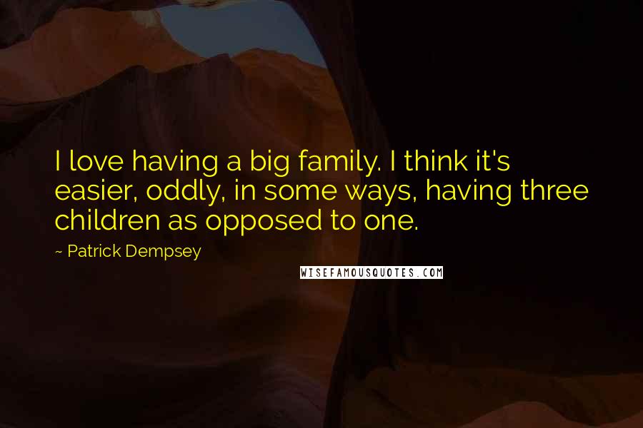 Patrick Dempsey Quotes: I love having a big family. I think it's easier, oddly, in some ways, having three children as opposed to one.