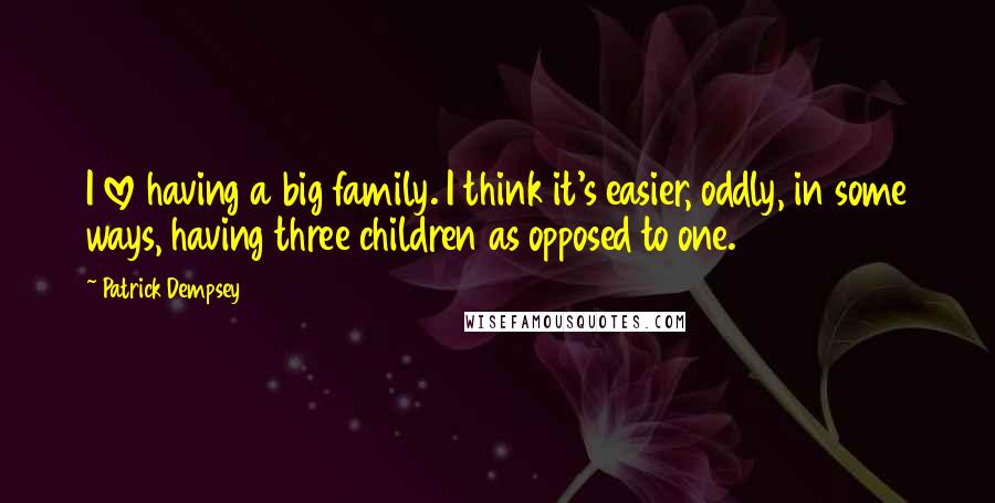 Patrick Dempsey Quotes: I love having a big family. I think it's easier, oddly, in some ways, having three children as opposed to one.