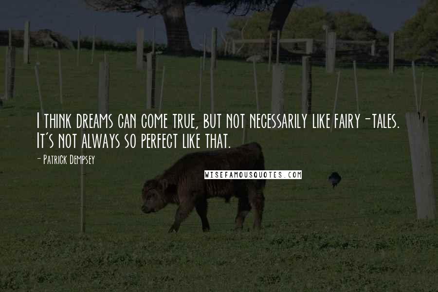 Patrick Dempsey Quotes: I think dreams can come true, but not necessarily like fairy-tales. It's not always so perfect like that.