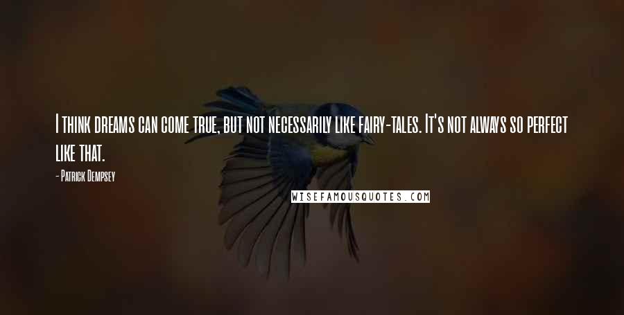 Patrick Dempsey Quotes: I think dreams can come true, but not necessarily like fairy-tales. It's not always so perfect like that.