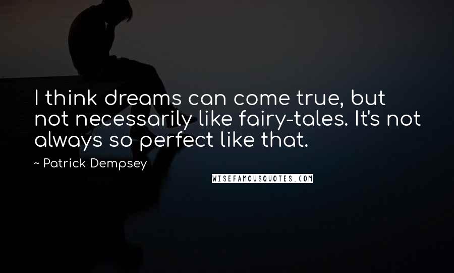 Patrick Dempsey Quotes: I think dreams can come true, but not necessarily like fairy-tales. It's not always so perfect like that.