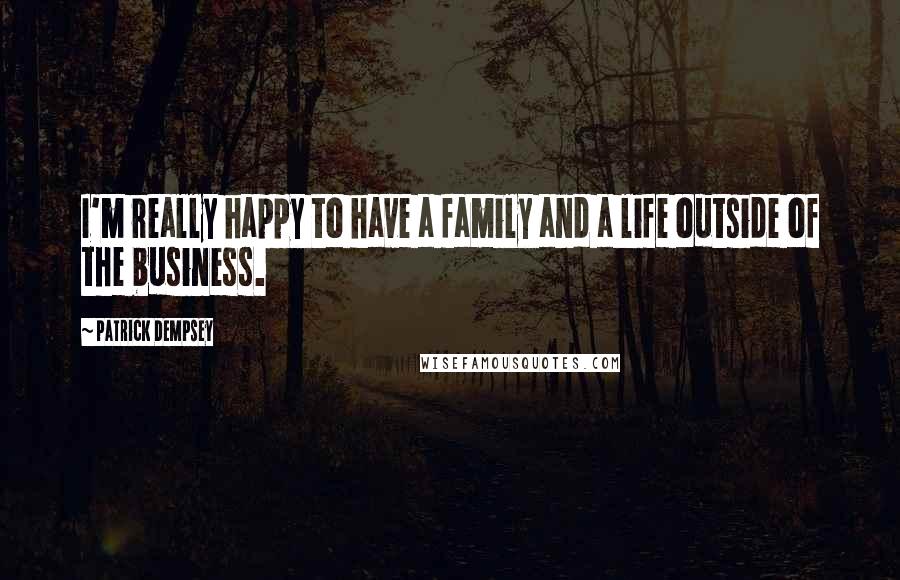 Patrick Dempsey Quotes: I'm really happy to have a family and a life outside of the business.
