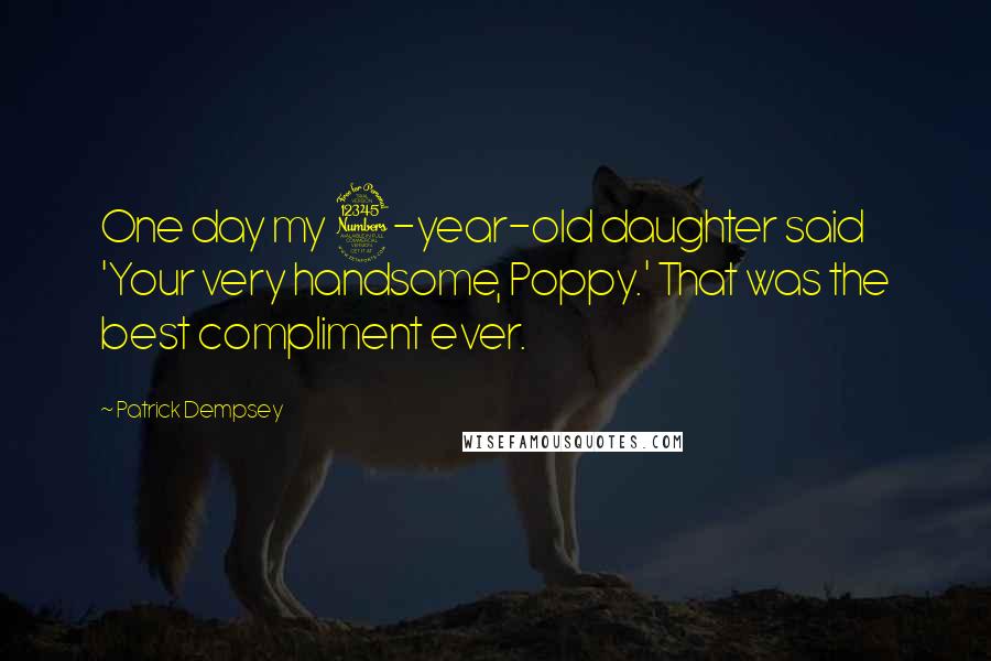 Patrick Dempsey Quotes: One day my 3-year-old daughter said 'Your very handsome, Poppy.' That was the best compliment ever.