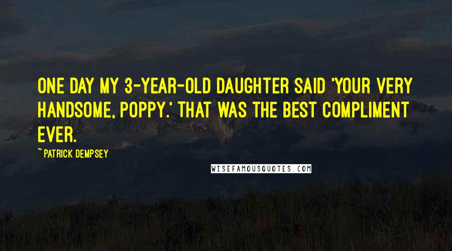 Patrick Dempsey Quotes: One day my 3-year-old daughter said 'Your very handsome, Poppy.' That was the best compliment ever.