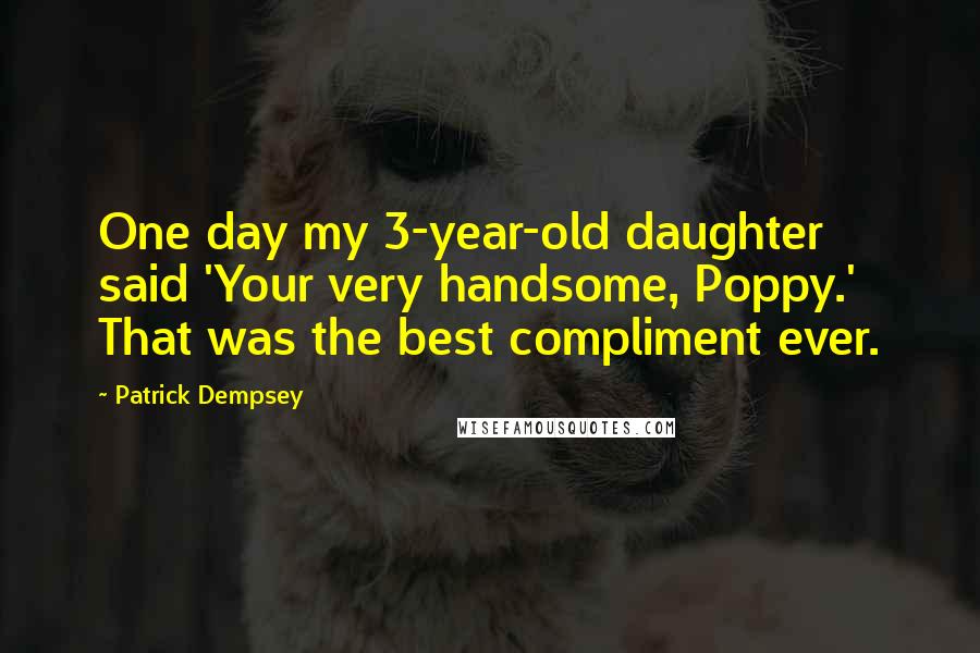 Patrick Dempsey Quotes: One day my 3-year-old daughter said 'Your very handsome, Poppy.' That was the best compliment ever.