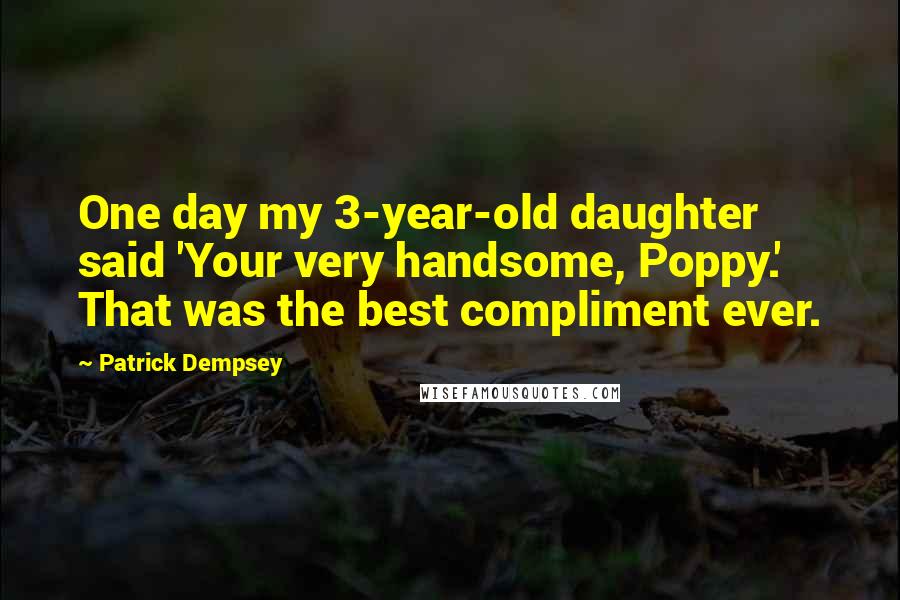 Patrick Dempsey Quotes: One day my 3-year-old daughter said 'Your very handsome, Poppy.' That was the best compliment ever.