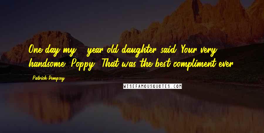 Patrick Dempsey Quotes: One day my 3-year-old daughter said 'Your very handsome, Poppy.' That was the best compliment ever.
