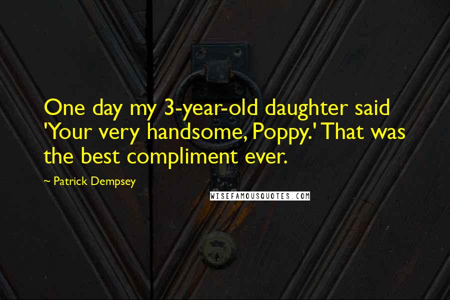Patrick Dempsey Quotes: One day my 3-year-old daughter said 'Your very handsome, Poppy.' That was the best compliment ever.