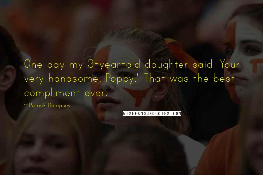 Patrick Dempsey Quotes: One day my 3-year-old daughter said 'Your very handsome, Poppy.' That was the best compliment ever.