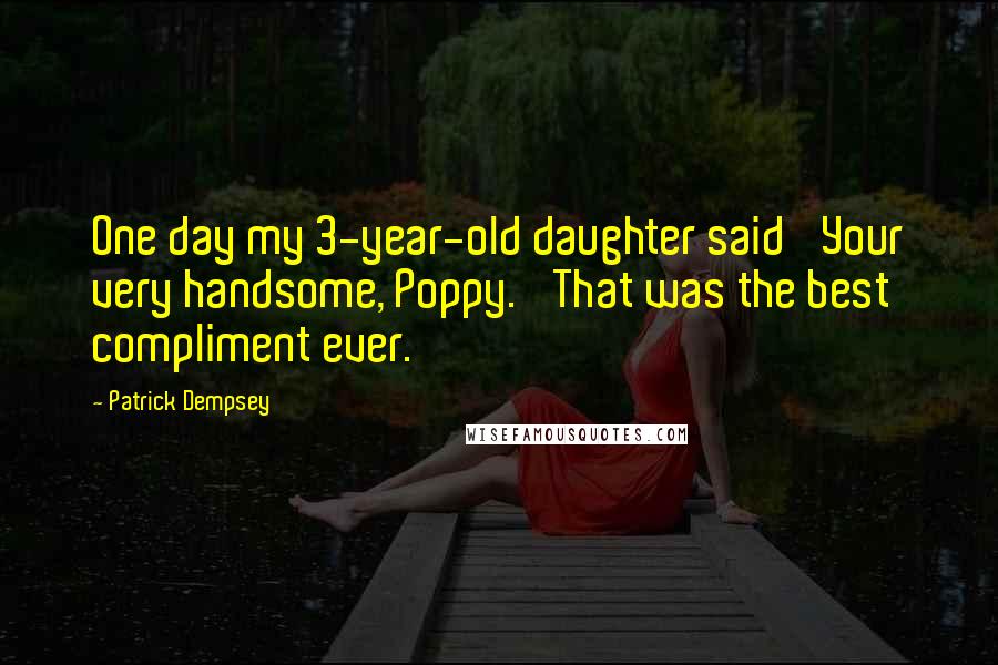 Patrick Dempsey Quotes: One day my 3-year-old daughter said 'Your very handsome, Poppy.' That was the best compliment ever.