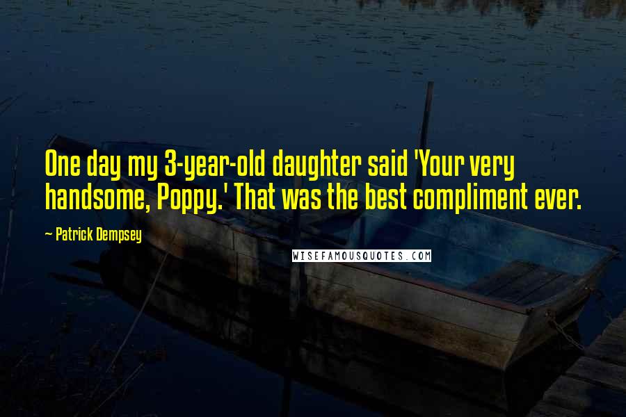 Patrick Dempsey Quotes: One day my 3-year-old daughter said 'Your very handsome, Poppy.' That was the best compliment ever.