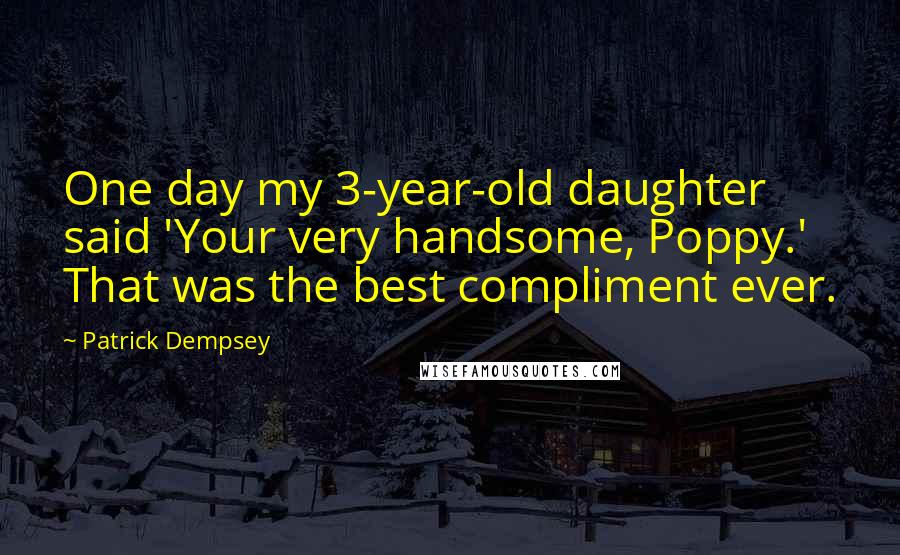 Patrick Dempsey Quotes: One day my 3-year-old daughter said 'Your very handsome, Poppy.' That was the best compliment ever.
