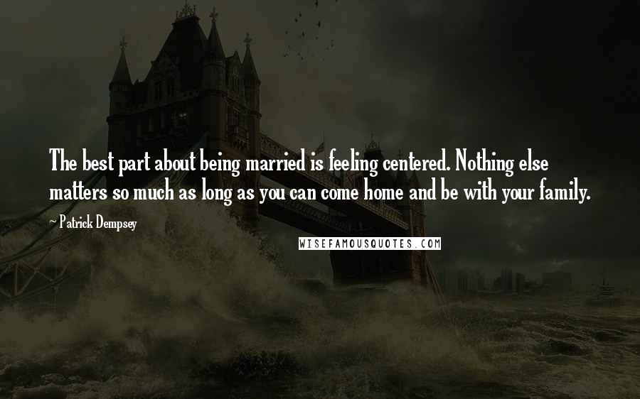 Patrick Dempsey Quotes: The best part about being married is feeling centered. Nothing else matters so much as long as you can come home and be with your family.