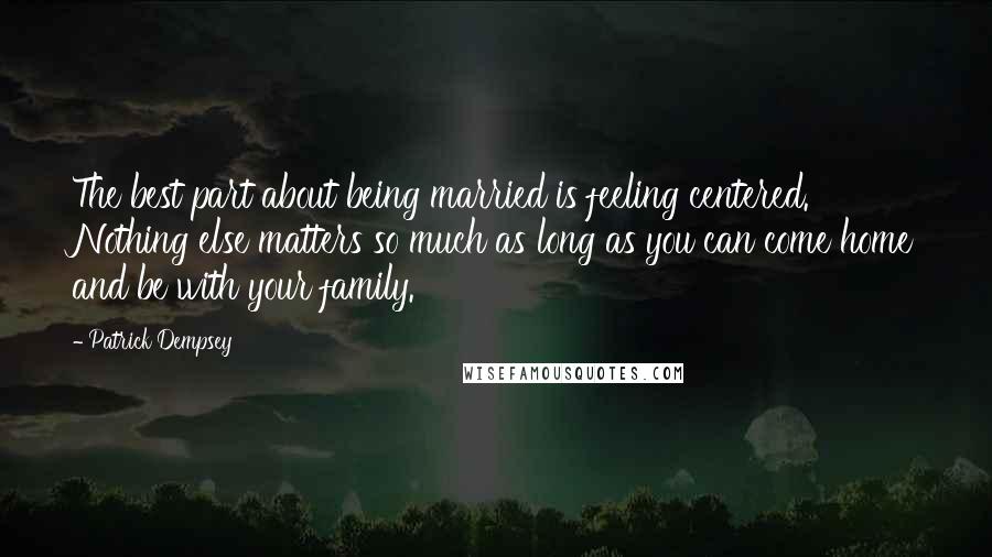 Patrick Dempsey Quotes: The best part about being married is feeling centered. Nothing else matters so much as long as you can come home and be with your family.