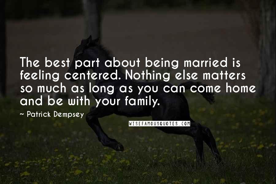 Patrick Dempsey Quotes: The best part about being married is feeling centered. Nothing else matters so much as long as you can come home and be with your family.