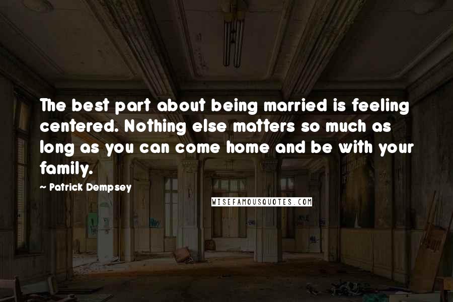 Patrick Dempsey Quotes: The best part about being married is feeling centered. Nothing else matters so much as long as you can come home and be with your family.