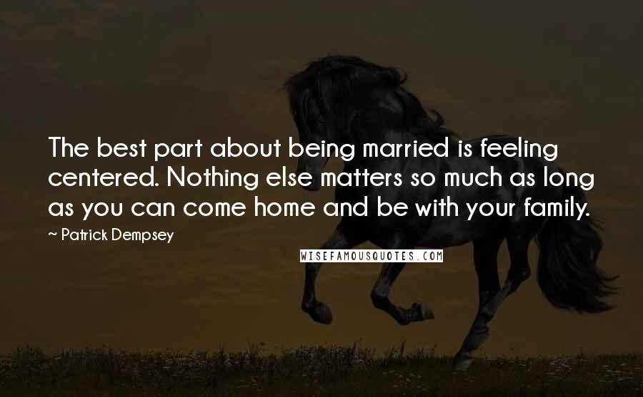 Patrick Dempsey Quotes: The best part about being married is feeling centered. Nothing else matters so much as long as you can come home and be with your family.