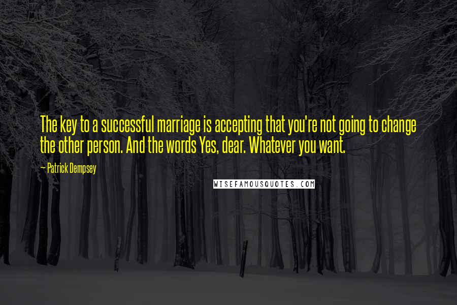 Patrick Dempsey Quotes: The key to a successful marriage is accepting that you're not going to change the other person. And the words Yes, dear. Whatever you want.