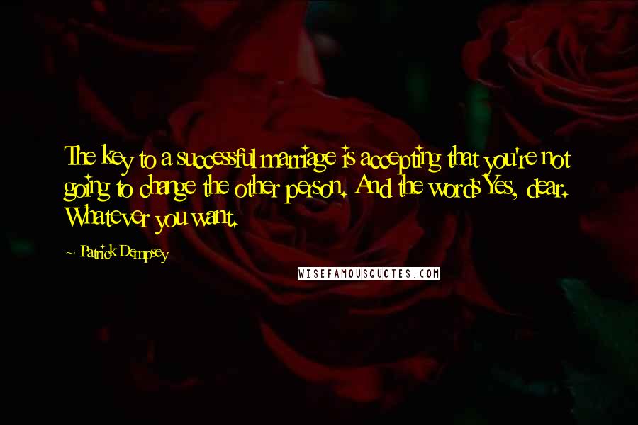 Patrick Dempsey Quotes: The key to a successful marriage is accepting that you're not going to change the other person. And the words Yes, dear. Whatever you want.