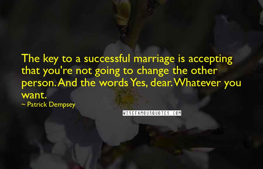 Patrick Dempsey Quotes: The key to a successful marriage is accepting that you're not going to change the other person. And the words Yes, dear. Whatever you want.