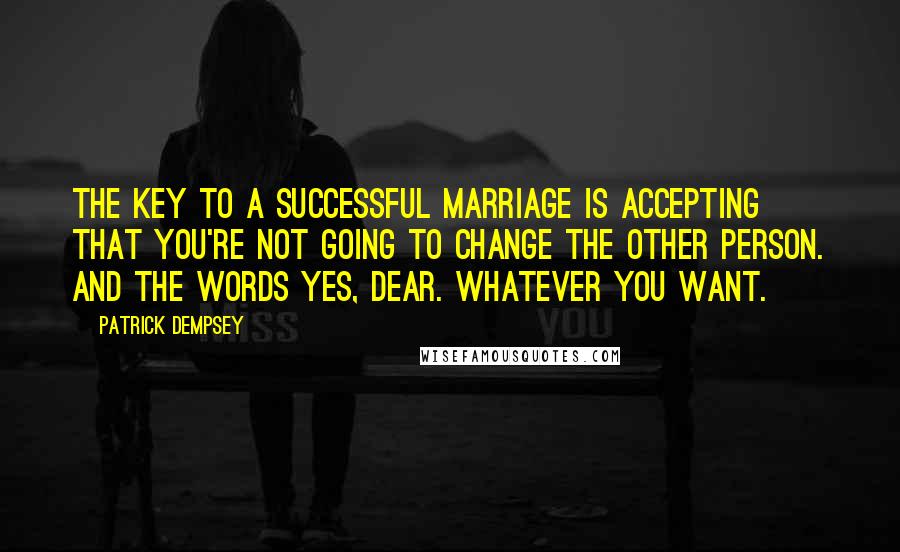 Patrick Dempsey Quotes: The key to a successful marriage is accepting that you're not going to change the other person. And the words Yes, dear. Whatever you want.