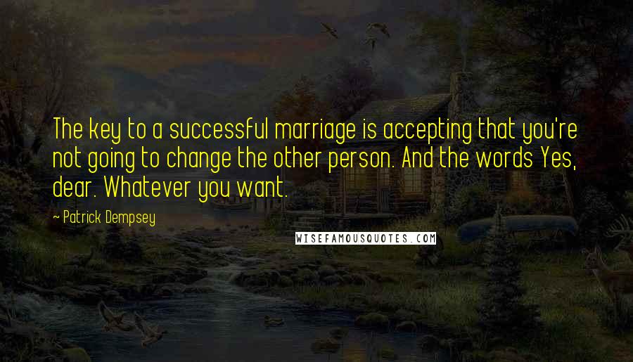 Patrick Dempsey Quotes: The key to a successful marriage is accepting that you're not going to change the other person. And the words Yes, dear. Whatever you want.