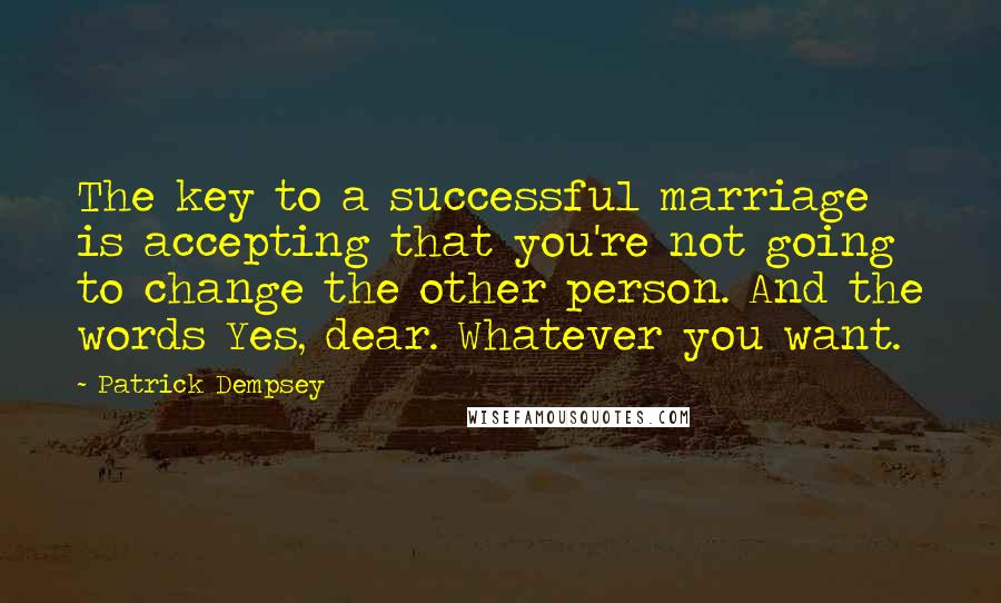 Patrick Dempsey Quotes: The key to a successful marriage is accepting that you're not going to change the other person. And the words Yes, dear. Whatever you want.