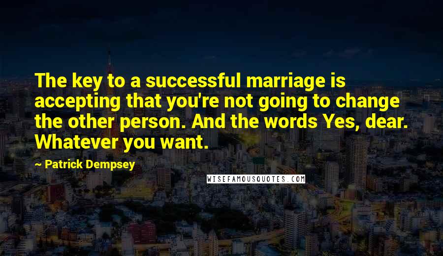 Patrick Dempsey Quotes: The key to a successful marriage is accepting that you're not going to change the other person. And the words Yes, dear. Whatever you want.