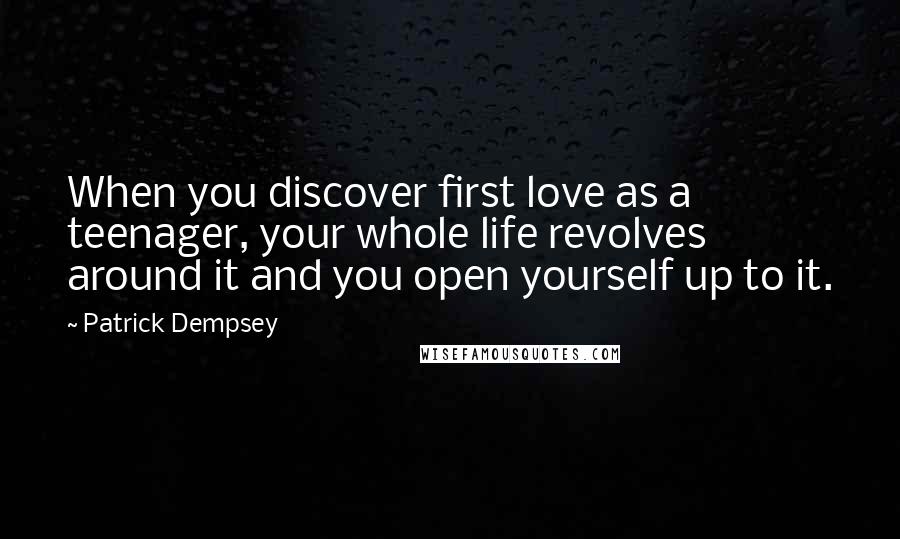 Patrick Dempsey Quotes: When you discover first love as a teenager, your whole life revolves around it and you open yourself up to it.