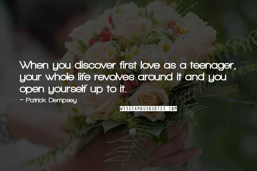 Patrick Dempsey Quotes: When you discover first love as a teenager, your whole life revolves around it and you open yourself up to it.