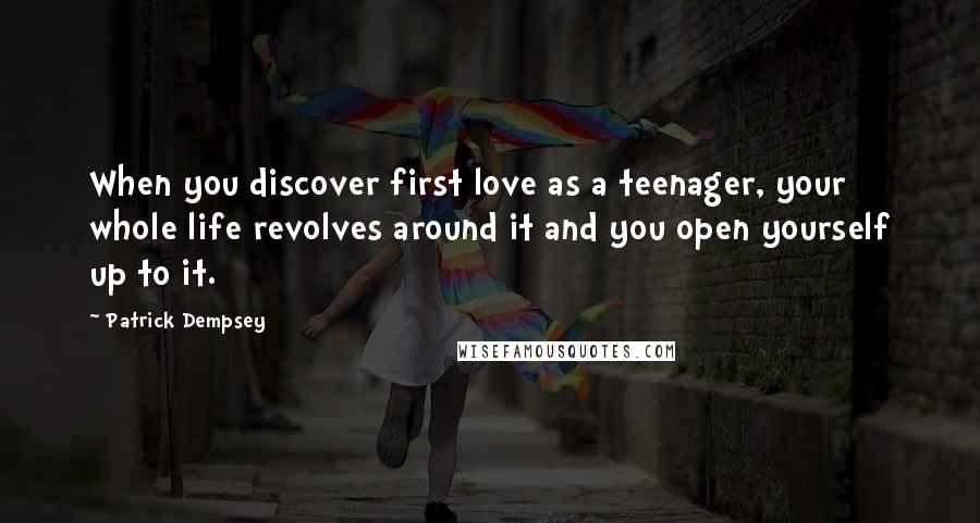 Patrick Dempsey Quotes: When you discover first love as a teenager, your whole life revolves around it and you open yourself up to it.