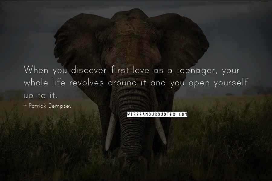 Patrick Dempsey Quotes: When you discover first love as a teenager, your whole life revolves around it and you open yourself up to it.