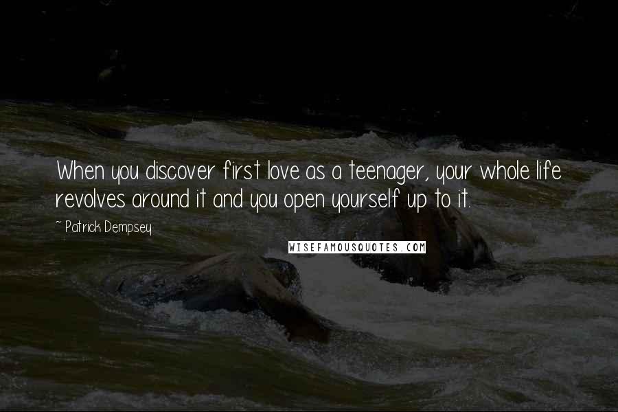 Patrick Dempsey Quotes: When you discover first love as a teenager, your whole life revolves around it and you open yourself up to it.