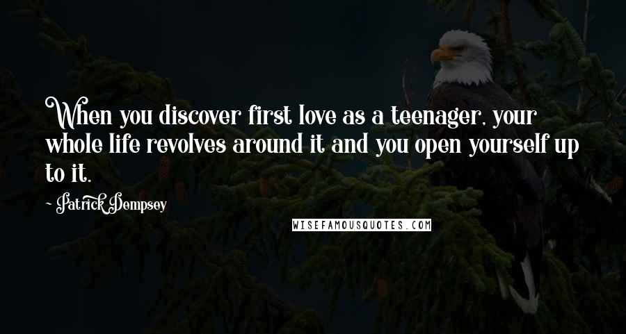 Patrick Dempsey Quotes: When you discover first love as a teenager, your whole life revolves around it and you open yourself up to it.