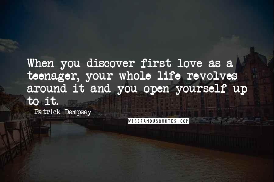 Patrick Dempsey Quotes: When you discover first love as a teenager, your whole life revolves around it and you open yourself up to it.