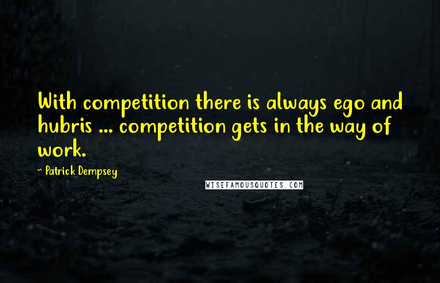 Patrick Dempsey Quotes: With competition there is always ego and hubris ... competition gets in the way of work.