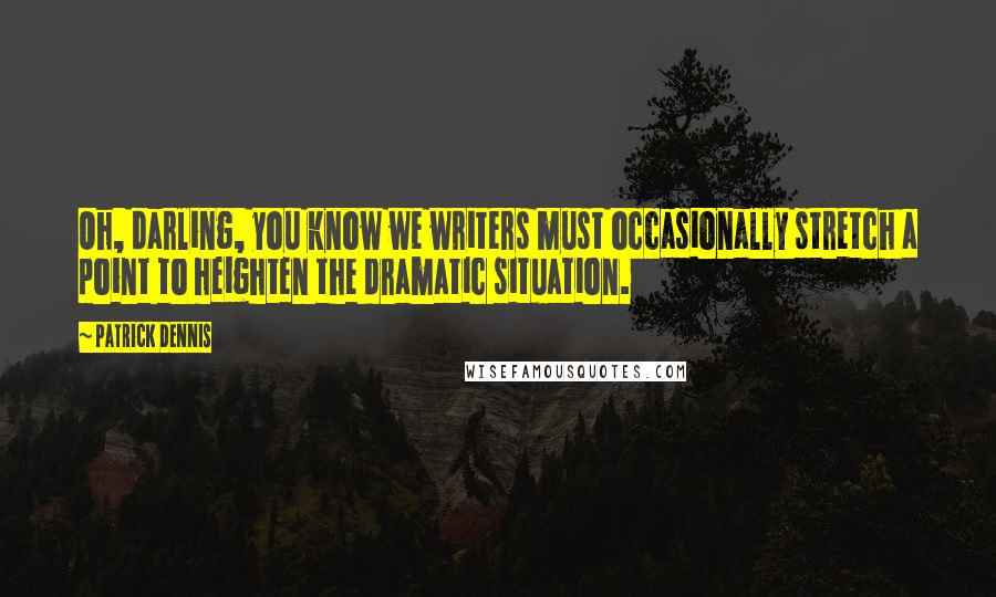 Patrick Dennis Quotes: Oh, darling, you know we writers must occasionally stretch a point to heighten the dramatic situation.