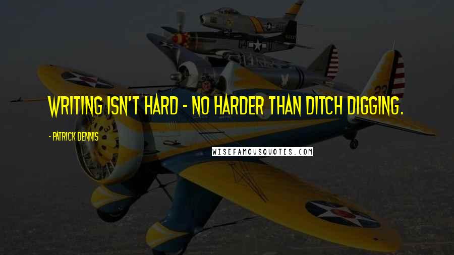 Patrick Dennis Quotes: Writing isn't hard - no harder than ditch digging.