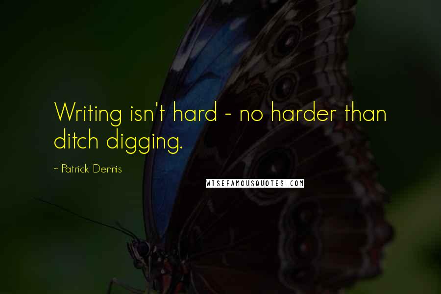 Patrick Dennis Quotes: Writing isn't hard - no harder than ditch digging.