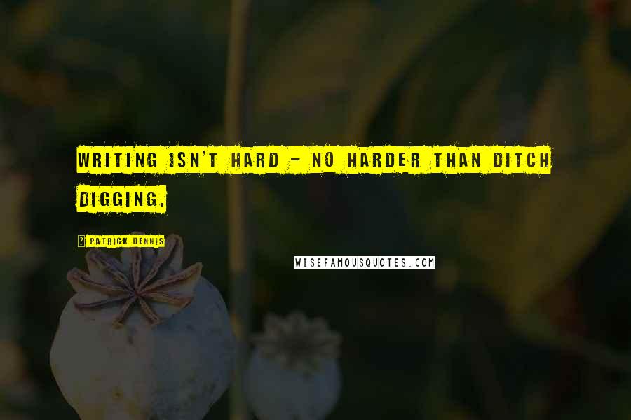 Patrick Dennis Quotes: Writing isn't hard - no harder than ditch digging.