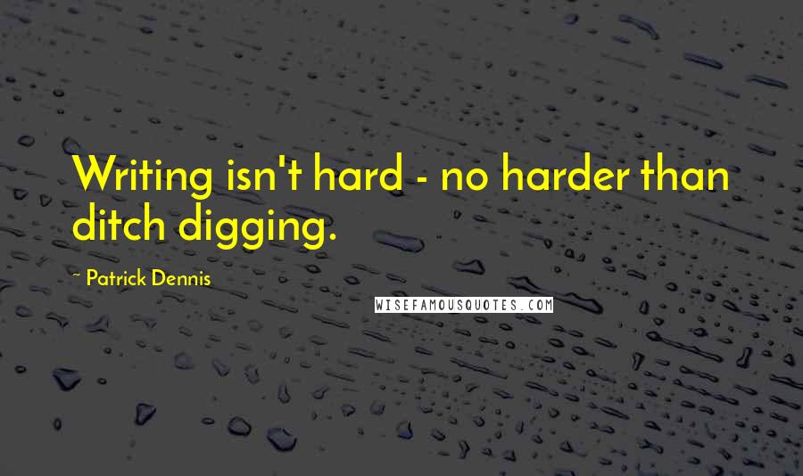 Patrick Dennis Quotes: Writing isn't hard - no harder than ditch digging.
