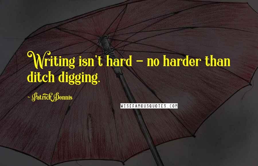 Patrick Dennis Quotes: Writing isn't hard - no harder than ditch digging.