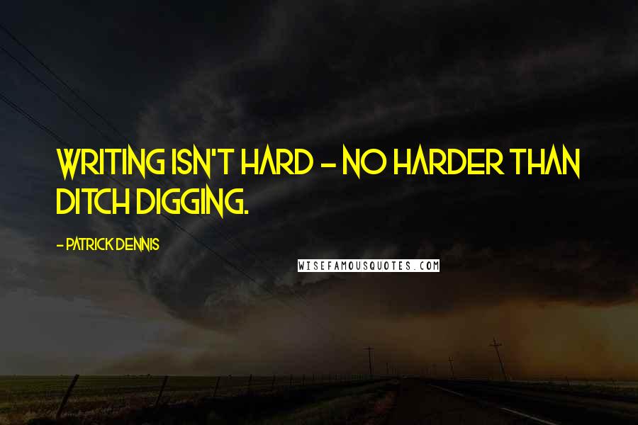 Patrick Dennis Quotes: Writing isn't hard - no harder than ditch digging.