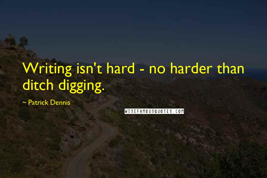 Patrick Dennis Quotes: Writing isn't hard - no harder than ditch digging.