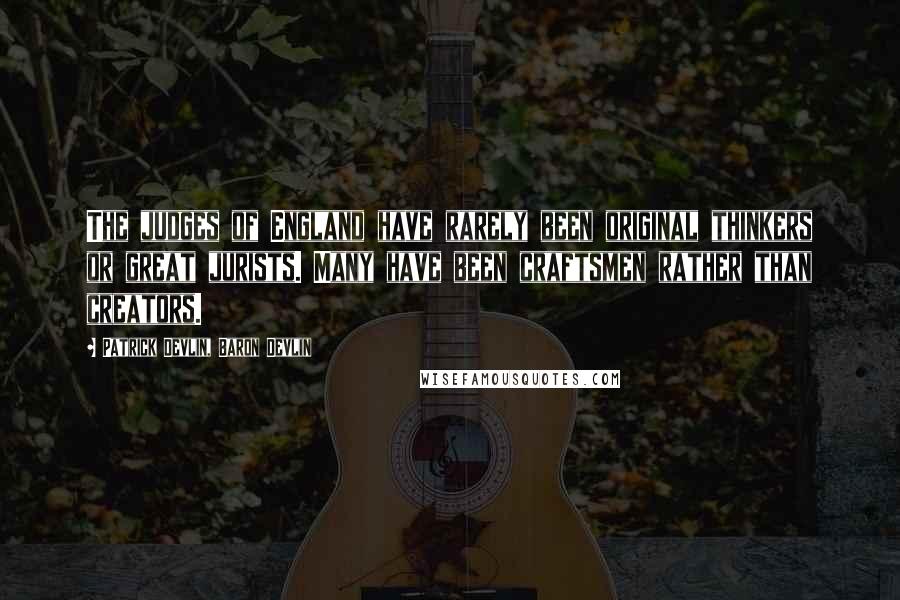 Patrick Devlin, Baron Devlin Quotes: The judges of England have rarely been original thinkers or great jurists. Many have been craftsmen rather than creators.