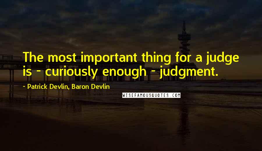 Patrick Devlin, Baron Devlin Quotes: The most important thing for a judge is - curiously enough - judgment.