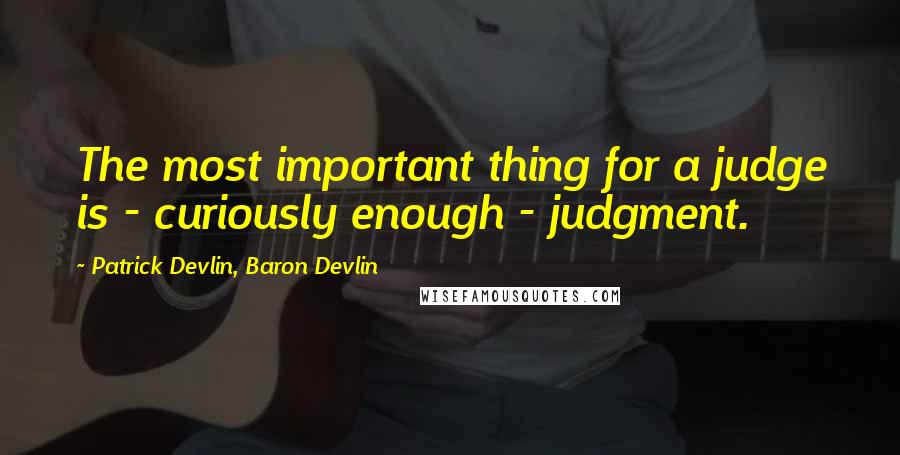 Patrick Devlin, Baron Devlin Quotes: The most important thing for a judge is - curiously enough - judgment.